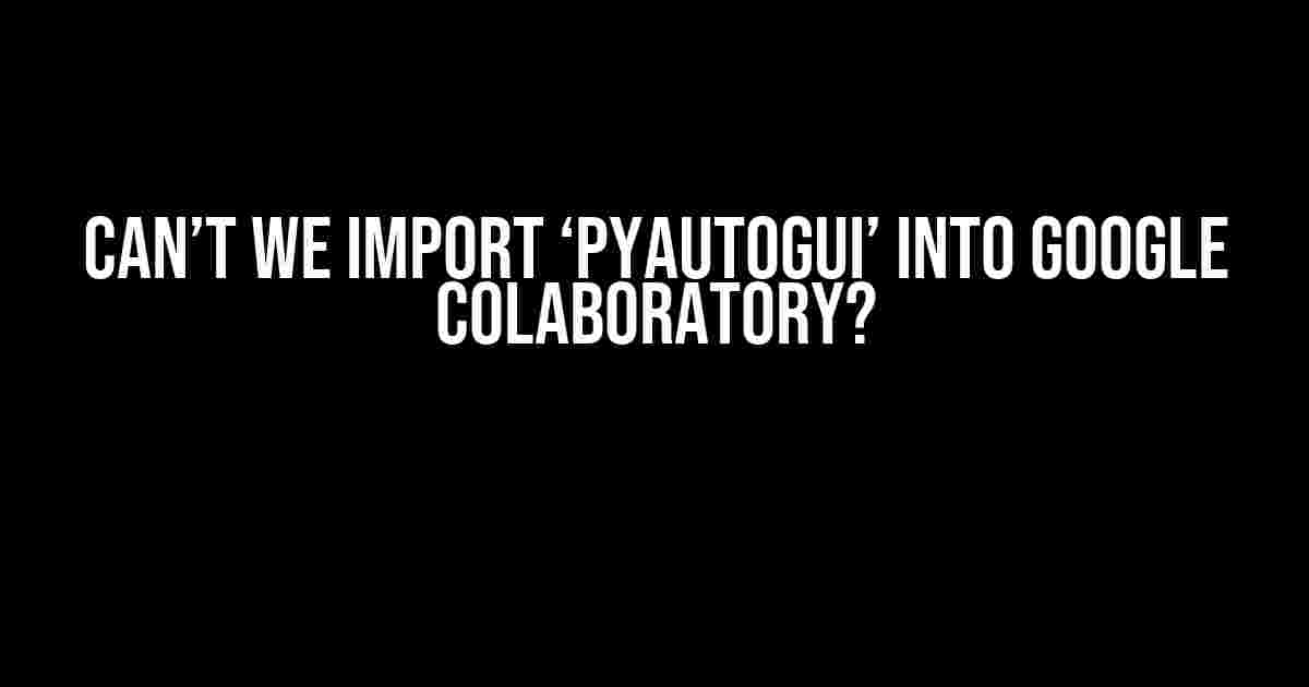 Can’t We Import ‘pyautogui’ into Google Colaboratory?