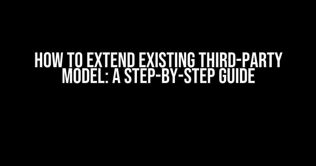 How to Extend Existing Third-Party Model: A Step-by-Step Guide