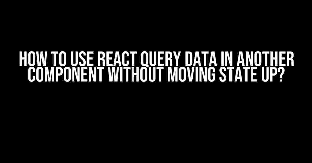 How to use React Query data in another component without moving state up?