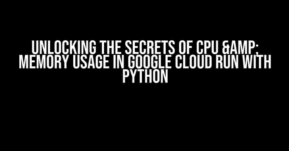 Unlocking the Secrets of CPU & Memory Usage in Google Cloud Run with Python